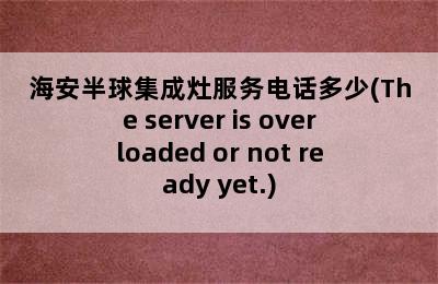 海安半球集成灶服务电话多少(The server is overloaded or not ready yet.)